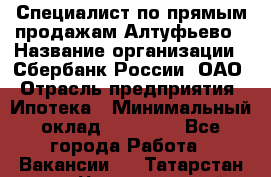 Специалист по прямым продажам Алтуфьево › Название организации ­ Сбербанк России, ОАО › Отрасль предприятия ­ Ипотека › Минимальный оклад ­ 45 000 - Все города Работа » Вакансии   . Татарстан респ.,Чистопольский р-н